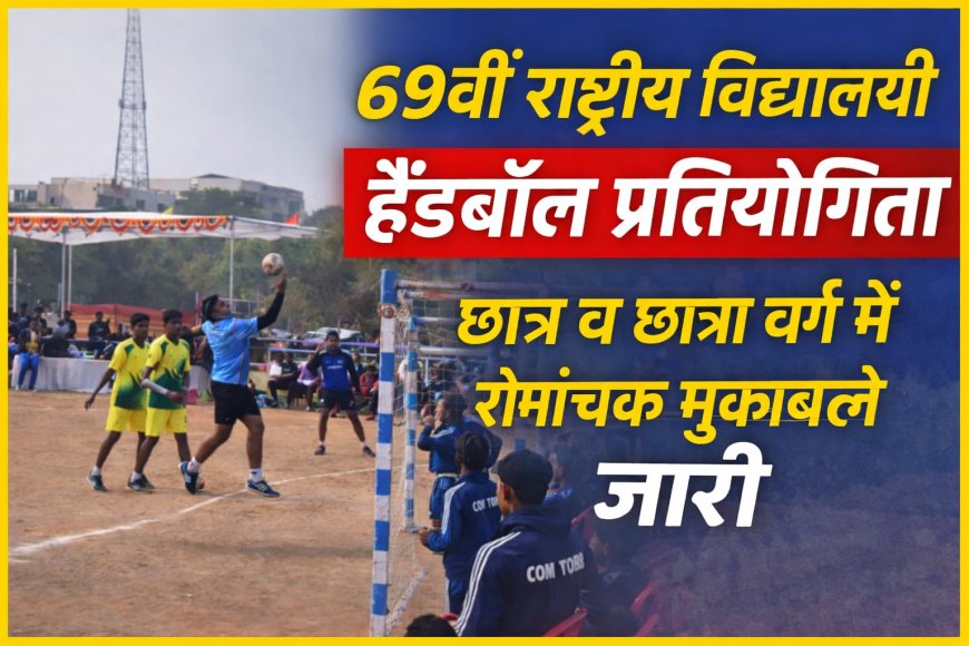 69वीं राष्ट्रीय विद्यालयी हैंडबॉल प्रतियोगिता :  छात्र व छात्रा वर्ग में रोमांचक मुकाबले जारी
