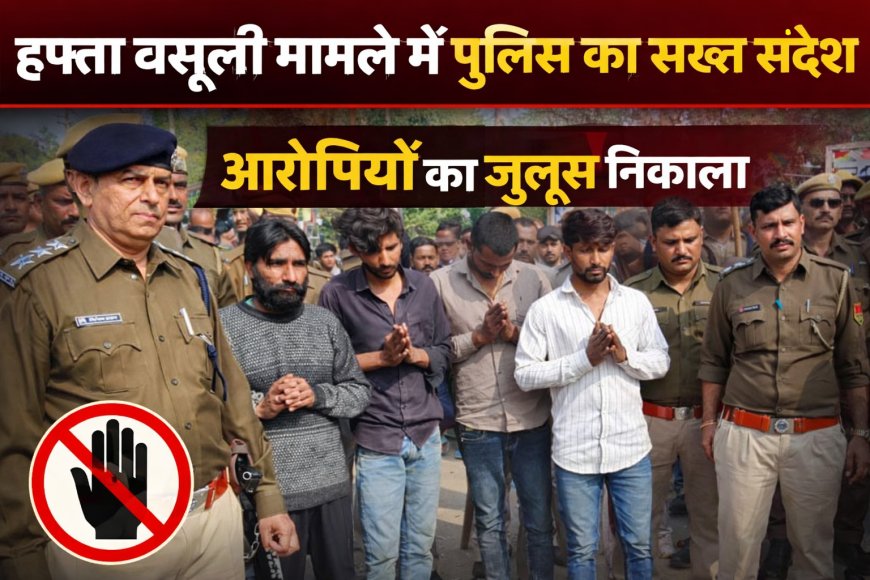 हफ्ता वसूली मामले में पुलिस का सख्त संदेश: उसी चौराहे पर निकाला आरोपियों का जुलूस